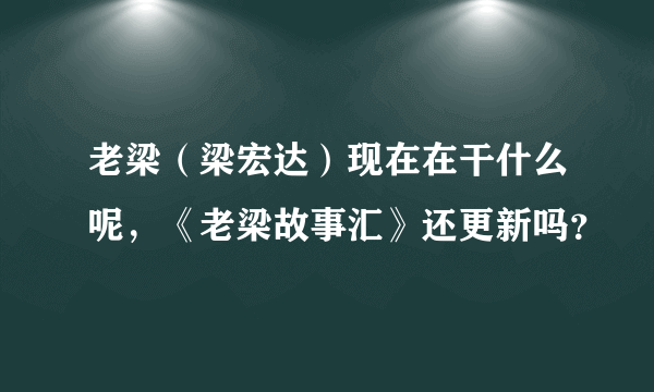 老梁（梁宏达）现在在干什么呢，《老梁故事汇》还更新吗？