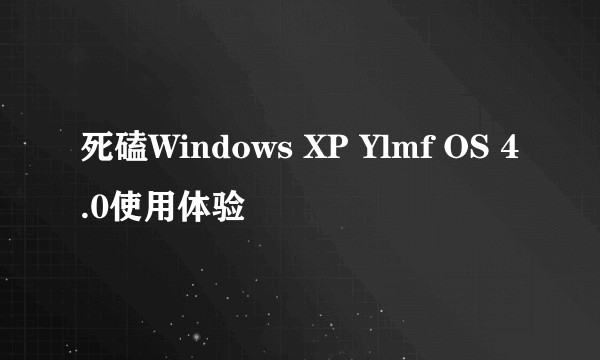 死磕Windows XP Ylmf OS 4.0使用体验