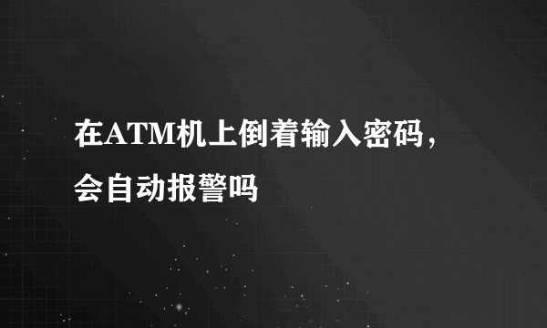 在ATM机上倒着输入密码，会自动报警吗