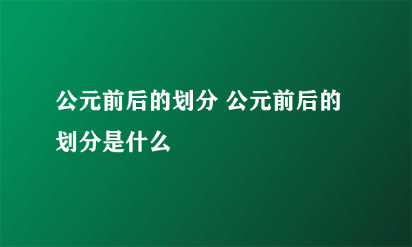 公元前后的划分 公元前后的划分是什么