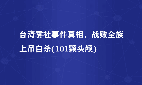 台湾雾社事件真相，战败全族上吊自杀(101颗头颅) 