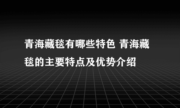 青海藏毯有哪些特色 青海藏毯的主要特点及优势介绍