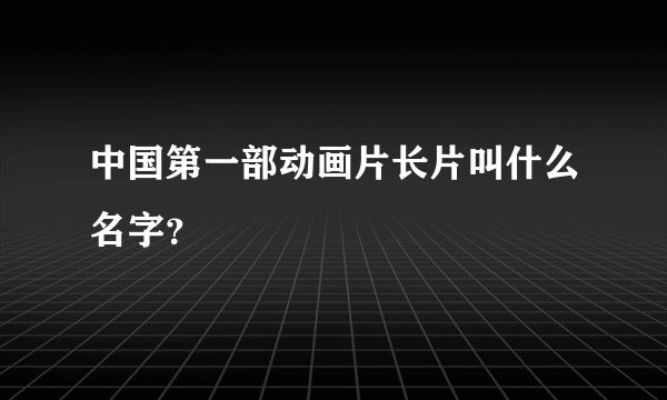 中国第一部动画片长片叫什么名字？