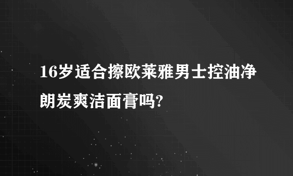 16岁适合擦欧莱雅男士控油净朗炭爽洁面膏吗?