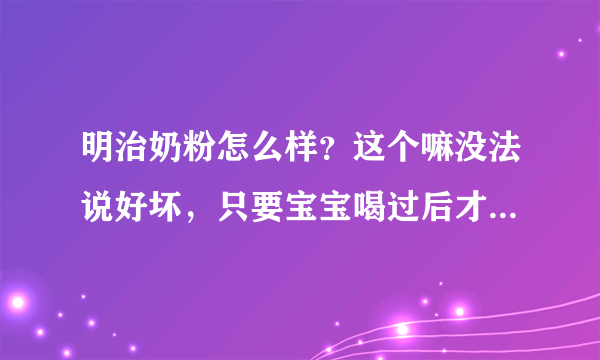 明治奶粉怎么样？这个嘛没法说好坏，只要宝宝喝过后才能知道怎么