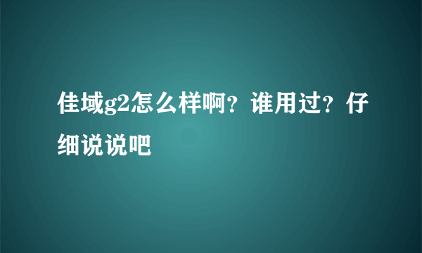 佳域g2怎么样啊？谁用过？仔细说说吧