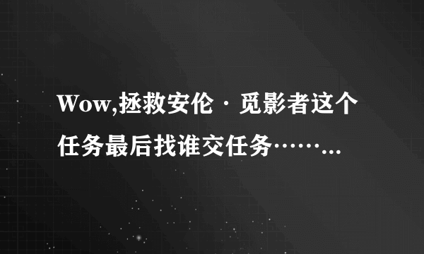 Wow,拯救安伦·觅影者这个任务最后找谁交任务……求大神指点