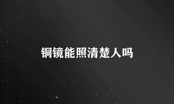 铜镜能照清楚人吗