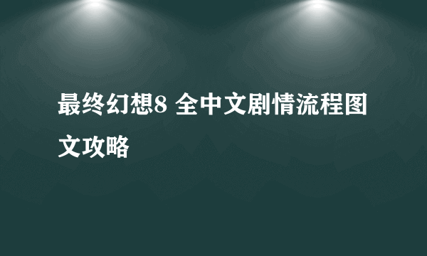 最终幻想8 全中文剧情流程图文攻略