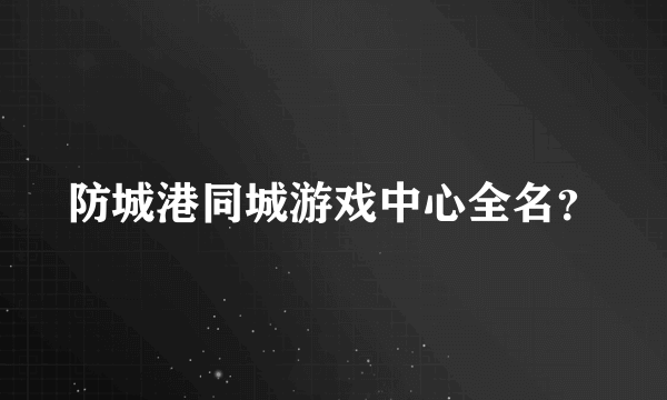 防城港同城游戏中心全名？