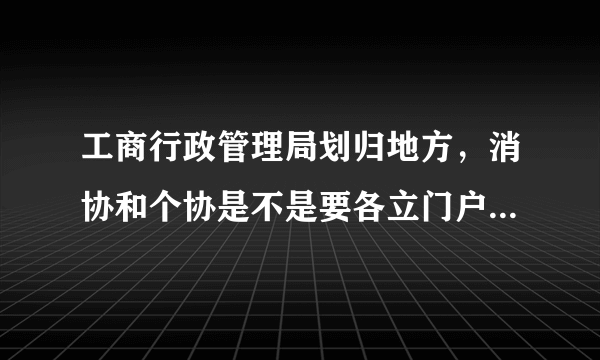 工商行政管理局划归地方，消协和个协是不是要各立门户？是不是到时候要和工商局分家了？