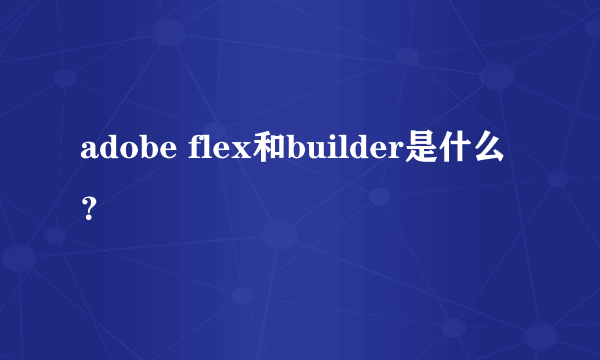 adobe flex和builder是什么？