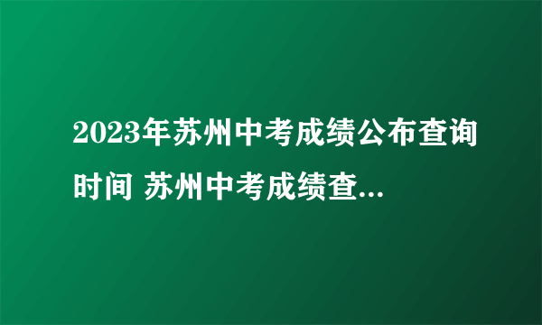 2023年苏州中考成绩公布查询时间 苏州中考成绩查询方式入口 