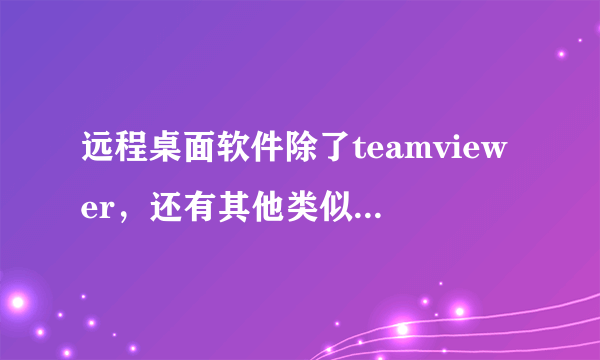 远程桌面软件除了teamviewer，还有其他类似的软件推荐吗？