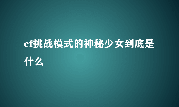 cf挑战模式的神秘少女到底是什么