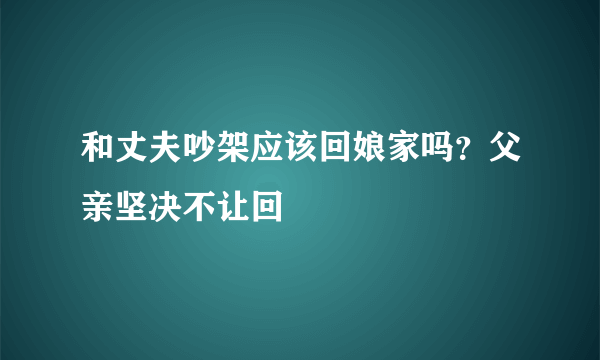 和丈夫吵架应该回娘家吗？父亲坚决不让回