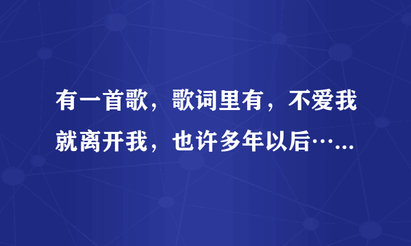 有一首歌，歌词里有，不爱我就离开我，也许多年以后……歌名是什么呀？