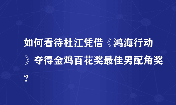 如何看待杜江凭借《鸿海行动》夺得金鸡百花奖最佳男配角奖？