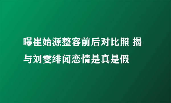 曝崔始源整容前后对比照 揭与刘雯绯闻恋情是真是假