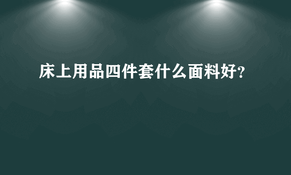 床上用品四件套什么面料好？