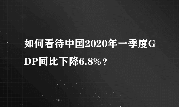 如何看待中国2020年一季度GDP同比下降6.8%？