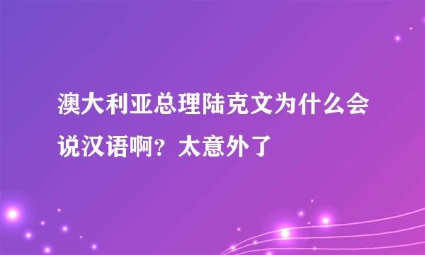 澳大利亚总理陆克文为什么会说汉语啊？太意外了