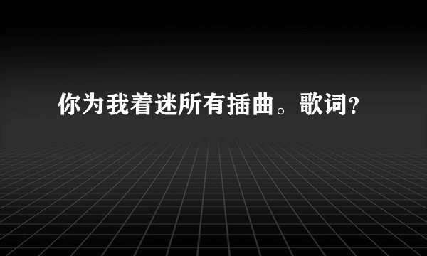 你为我着迷所有插曲。歌词？