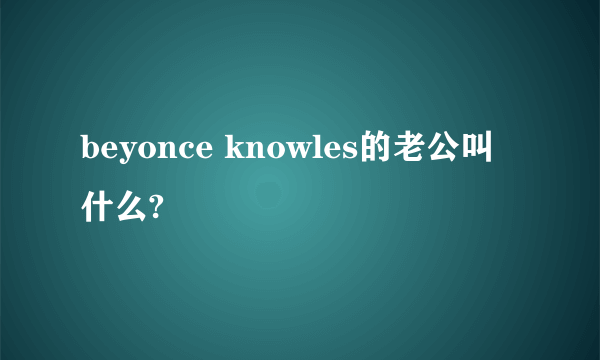 beyonce knowles的老公叫什么?