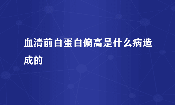 血清前白蛋白偏高是什么病造成的