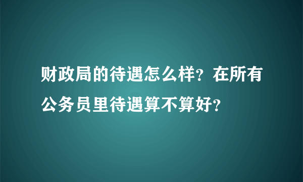 财政局的待遇怎么样？在所有公务员里待遇算不算好？