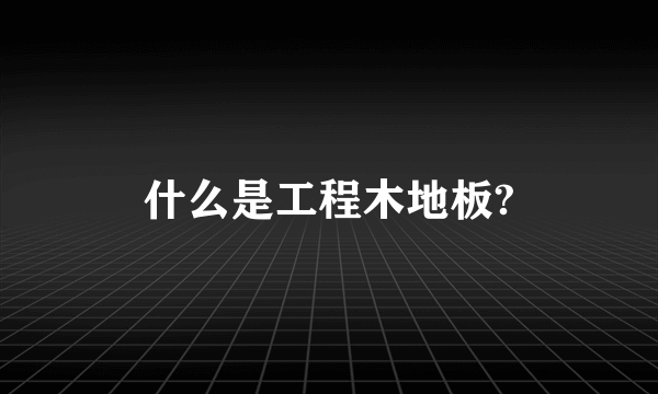 什么是工程木地板?