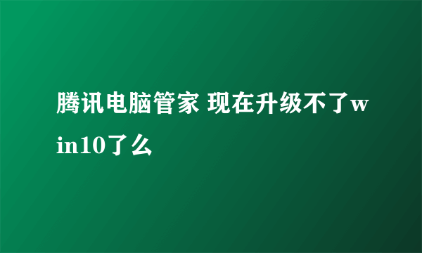 腾讯电脑管家 现在升级不了win10了么