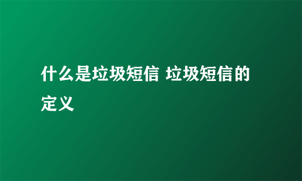 什么是垃圾短信 垃圾短信的定义