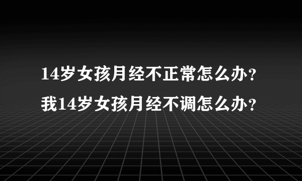 14岁女孩月经不正常怎么办？我14岁女孩月经不调怎么办？