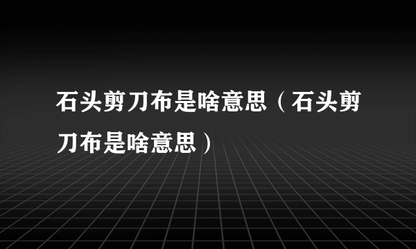 石头剪刀布是啥意思（石头剪刀布是啥意思）