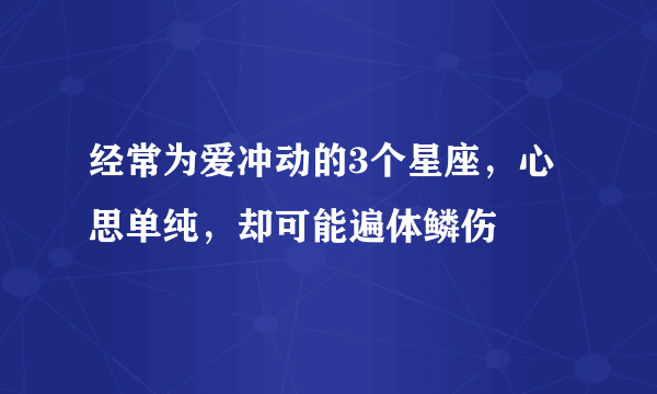 经常为爱冲动的3个星座，心思单纯，却可能遍体鳞伤