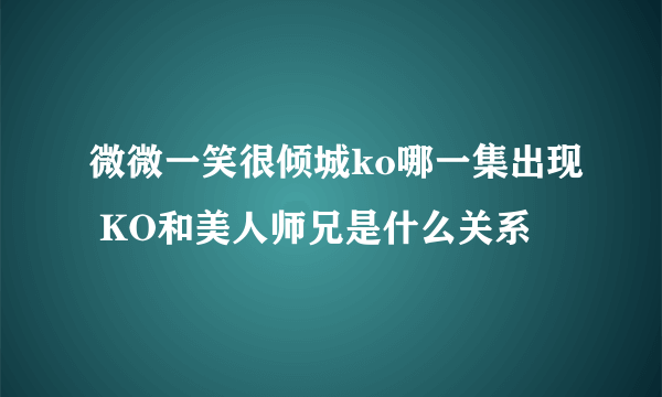 微微一笑很倾城ko哪一集出现 KO和美人师兄是什么关系