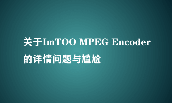 关于ImTOO MPEG Encoder的详情问题与尴尬