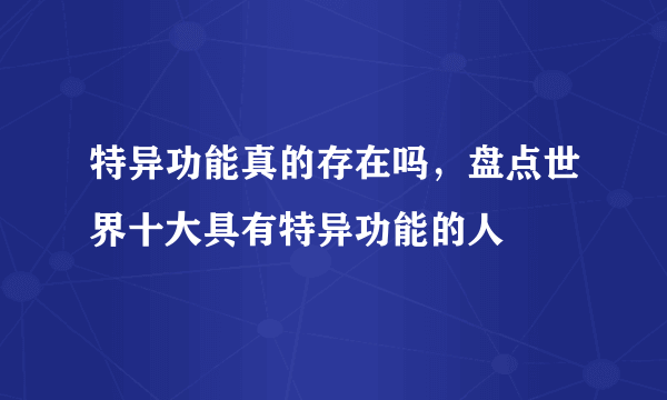 特异功能真的存在吗，盘点世界十大具有特异功能的人 