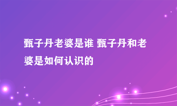 甄子丹老婆是谁 甄子丹和老婆是如何认识的