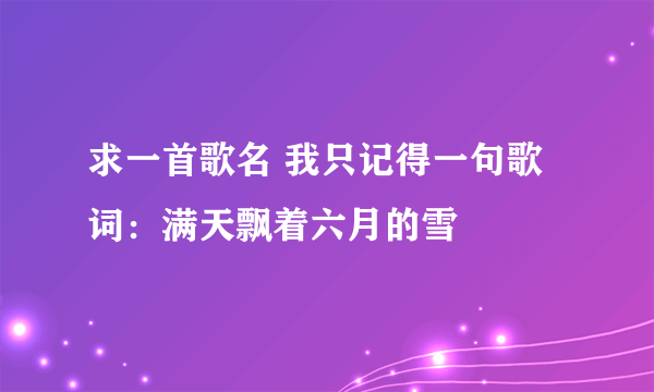 求一首歌名 我只记得一句歌词：满天飘着六月的雪