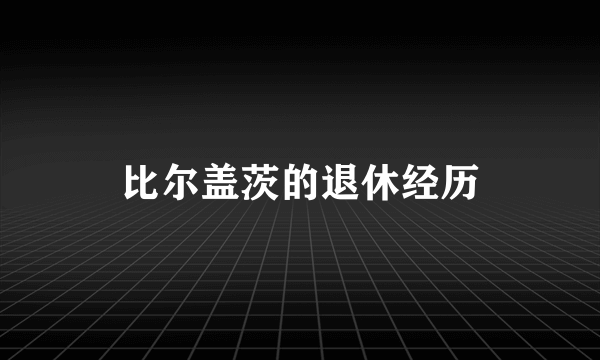 比尔盖茨的退休经历