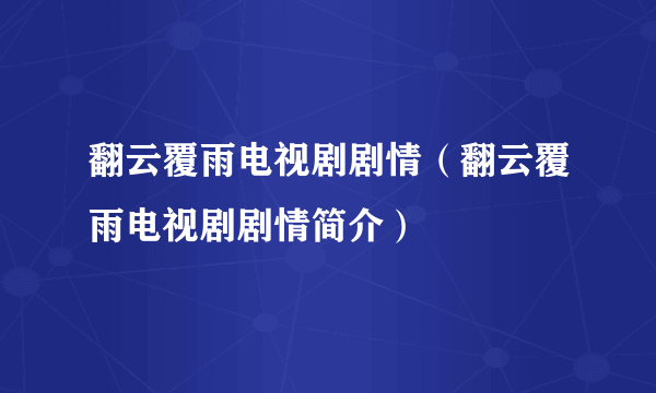 翻云覆雨电视剧剧情（翻云覆雨电视剧剧情简介）