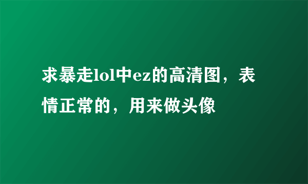 求暴走lol中ez的高清图，表情正常的，用来做头像