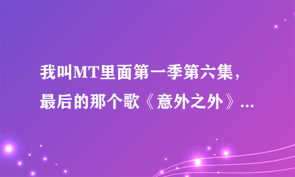 我叫MT里面第一季第六集，最后的那个歌《意外之外》的原曲是什么？谁唱的？