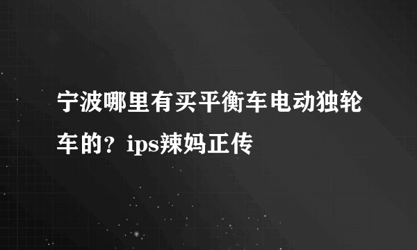 宁波哪里有买平衡车电动独轮车的？ips辣妈正传