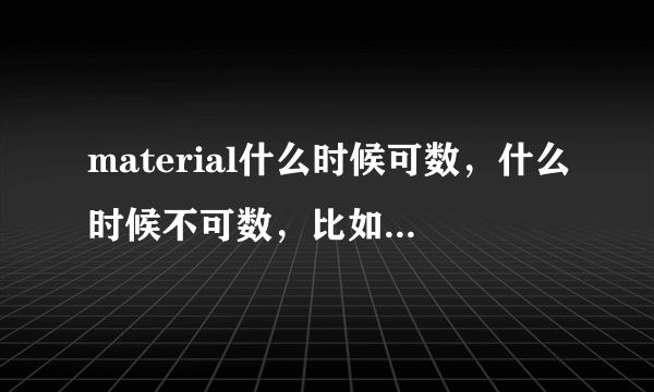 material什么时候可数，什么时候不可数，比如听力材料是listening mateial还是materials？