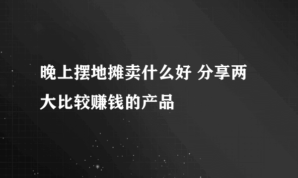 晚上摆地摊卖什么好 分享两大比较赚钱的产品