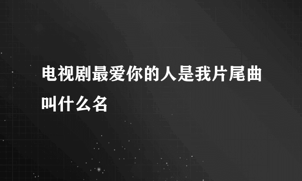 电视剧最爱你的人是我片尾曲叫什么名