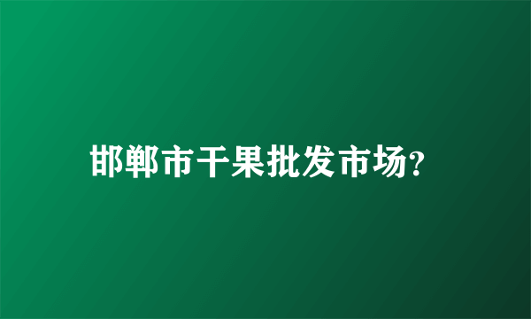 邯郸市干果批发市场？